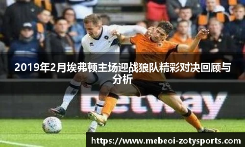2019年2月埃弗顿主场迎战狼队精彩对决回顾与分析 2019年2月埃弗顿主场迎战狼队精彩对决回顾与分析